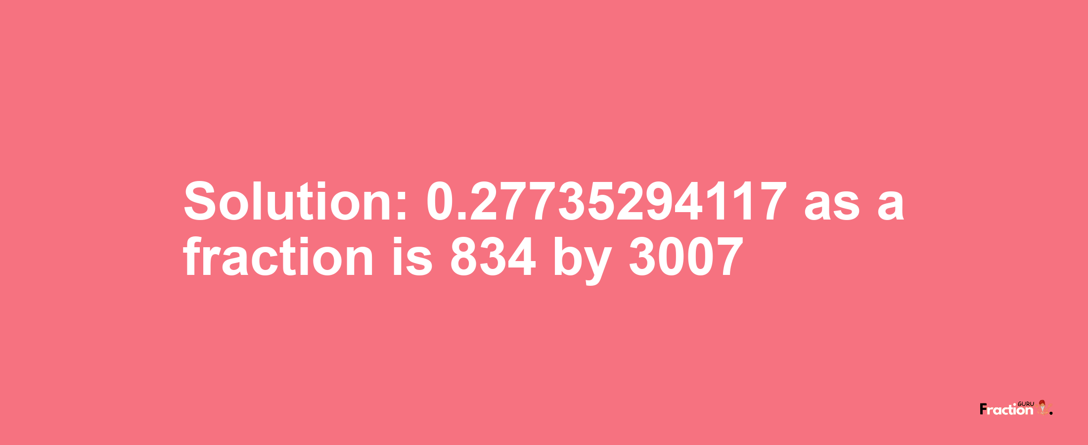 Solution:0.27735294117 as a fraction is 834/3007